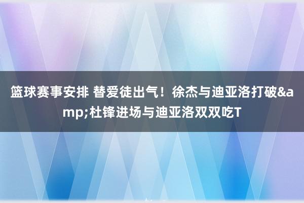 篮球赛事安排 替爱徒出气！徐杰与迪亚洛打破&杜锋进场与迪亚洛双双吃T