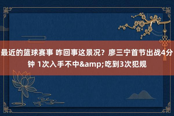 最近的篮球赛事 咋回事这景况？廖三宁首节出战4分钟 1次入手不中&吃到3次犯规