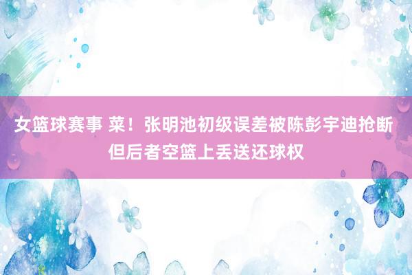 女篮球赛事 菜！张明池初级误差被陈彭宇迪抢断 但后者空篮上丢送还球权