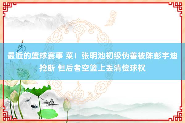 最近的篮球赛事 菜！张明池初级伪善被陈彭宇迪抢断 但后者空篮上丢清偿球权