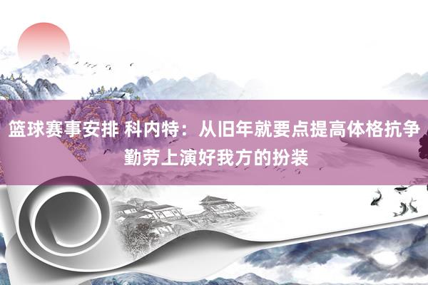 篮球赛事安排 科内特：从旧年就要点提高体格抗争 勤劳上演好我方的扮装