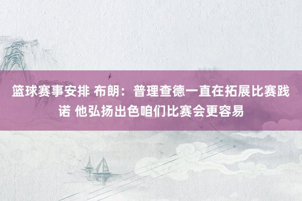 篮球赛事安排 布朗：普理查德一直在拓展比赛践诺 他弘扬出色咱们比赛会更容易