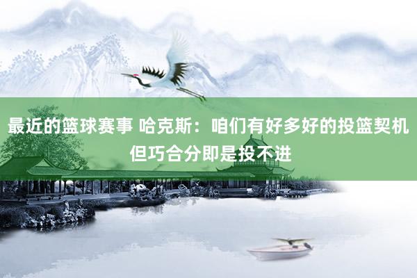 最近的篮球赛事 哈克斯：咱们有好多好的投篮契机 但巧合分即是投不进