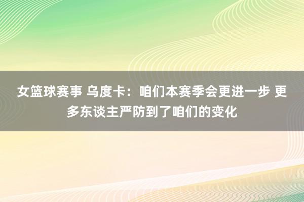 女篮球赛事 乌度卡：咱们本赛季会更进一步 更多东谈主严防到了咱们的变化