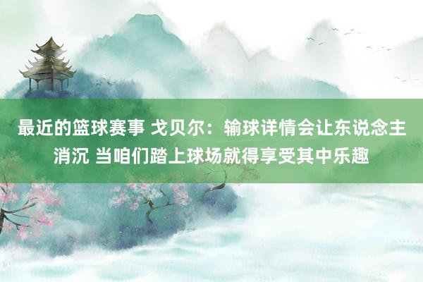 最近的篮球赛事 戈贝尔：输球详情会让东说念主消沉 当咱们踏上球场就得享受其中乐趣