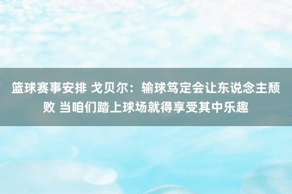 篮球赛事安排 戈贝尔：输球笃定会让东说念主颓败 当咱们踏上球场就得享受其中乐趣