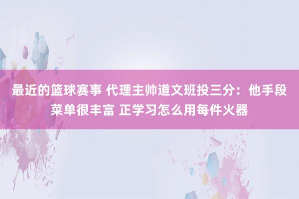 最近的篮球赛事 代理主帅道文班投三分：他手段菜单很丰富 正学习怎么用每件火器