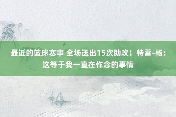 最近的篮球赛事 全场送出15次助攻！特雷-杨：这等于我一直在作念的事情