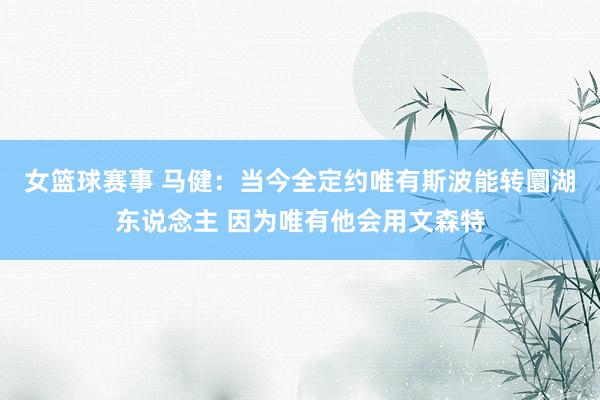 女篮球赛事 马健：当今全定约唯有斯波能转圜湖东说念主 因为唯有他会用文森特