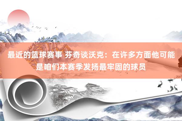 最近的篮球赛事 芬奇谈沃克：在许多方面他可能是咱们本赛季发扬最牢固的球员