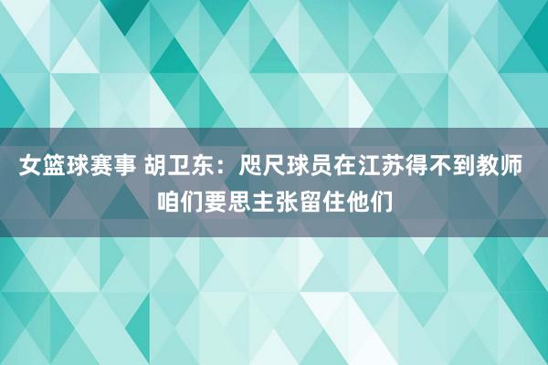 女篮球赛事 胡卫东：咫尺球员在江苏得不到教师 咱们要思主张留住他们