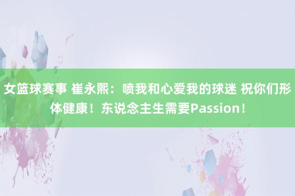 女篮球赛事 崔永熙：喷我和心爱我的球迷 祝你们形体健康！东说念主生需要Passion！