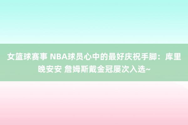 女篮球赛事 NBA球员心中的最好庆祝手脚：库里晚安安 詹姆斯戴金冠屡次入选~