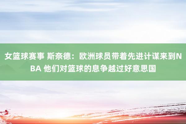 女篮球赛事 斯奈德：欧洲球员带着先进计谋来到NBA 他们对篮球的息争越过好意思国