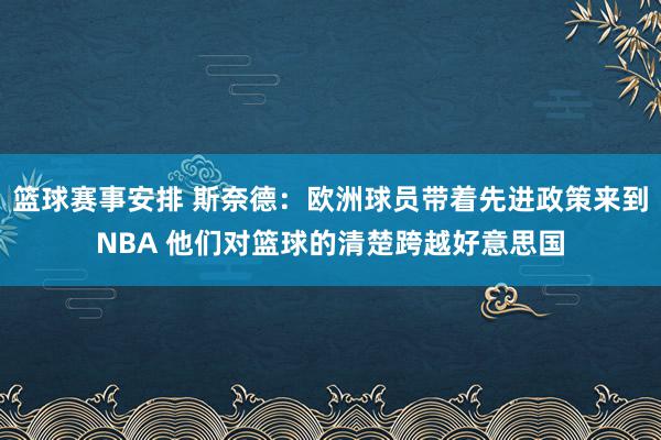 篮球赛事安排 斯奈德：欧洲球员带着先进政策来到NBA 他们对篮球的清楚跨越好意思国