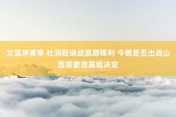 女篮球赛事 杜润旺请战意愿锋利 今晚是否出战山西需要泄露组决定