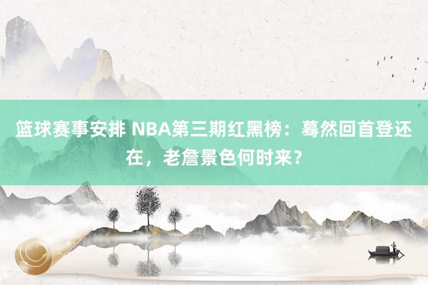 篮球赛事安排 NBA第三期红黑榜：蓦然回首登还在，老詹景色何时来？