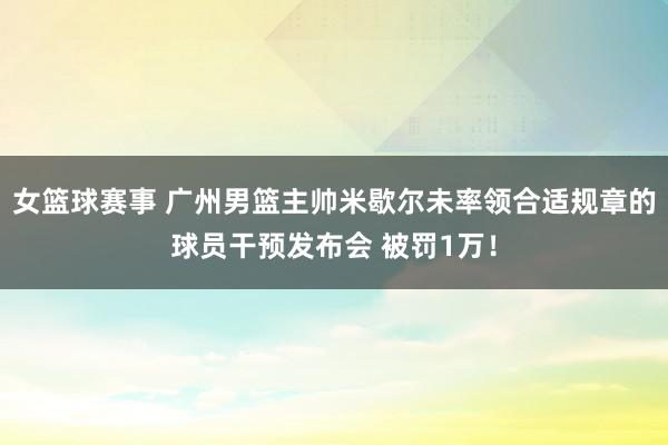 女篮球赛事 广州男篮主帅米歇尔未率领合适规章的球员干预发布会 被罚1万！