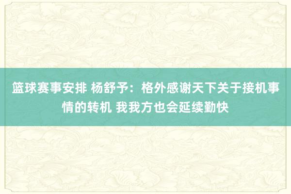 篮球赛事安排 杨舒予：格外感谢天下关于接机事情的转机 我我方也会延续勤快