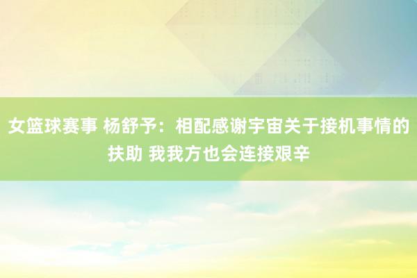 女篮球赛事 杨舒予：相配感谢宇宙关于接机事情的扶助 我我方也会连接艰辛