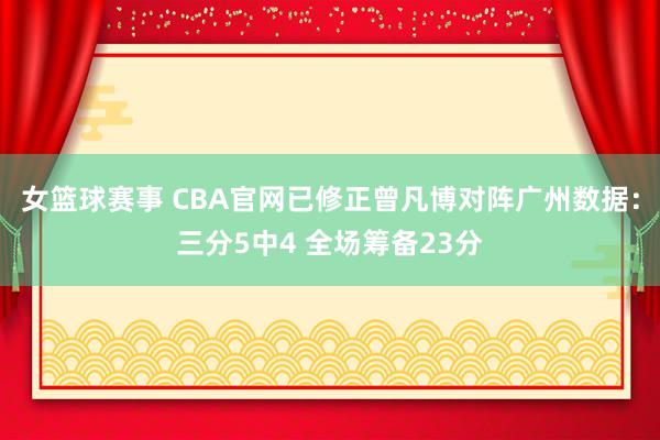 女篮球赛事 CBA官网已修正曾凡博对阵广州数据：三分5中4 全场筹备23分