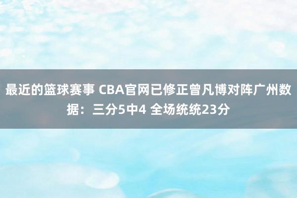 最近的篮球赛事 CBA官网已修正曾凡博对阵广州数据：三分5中4 全场统统23分