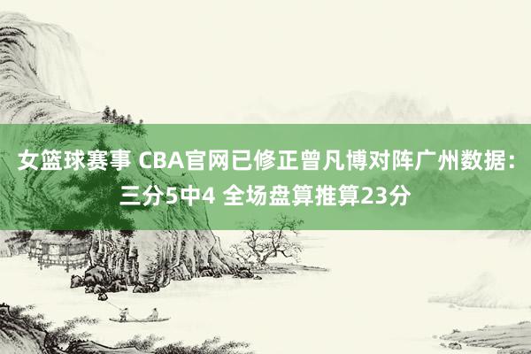 女篮球赛事 CBA官网已修正曾凡博对阵广州数据：三分5中4 全场盘算推算23分