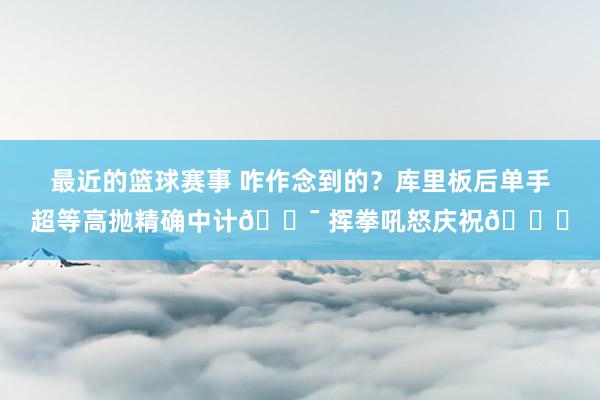 最近的篮球赛事 咋作念到的？库里板后单手超等高抛精确中计🎯 挥拳吼怒庆祝😝