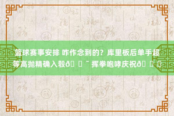 篮球赛事安排 咋作念到的？库里板后单手超等高抛精确入彀🎯 挥拳咆哮庆祝😝