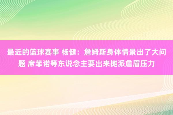 最近的篮球赛事 杨健：詹姆斯身体情景出了大问题 席菲诺等东说念主要出来摊派詹眉压力