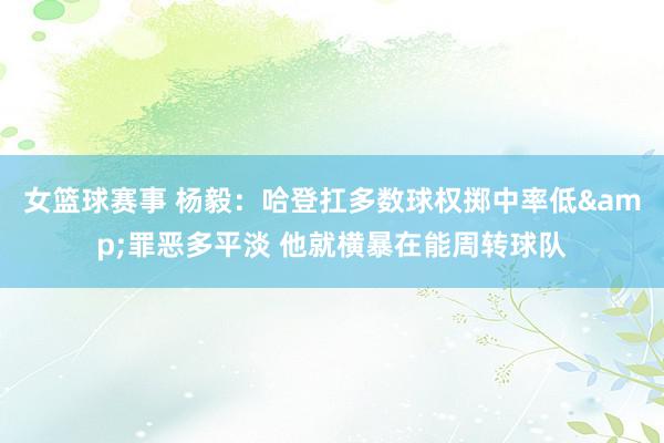 女篮球赛事 杨毅：哈登扛多数球权掷中率低&罪恶多平淡 他就横暴在能周转球队