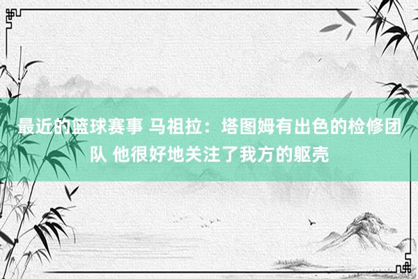 最近的篮球赛事 马祖拉：塔图姆有出色的检修团队 他很好地关注了我方的躯壳