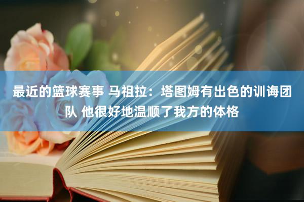 最近的篮球赛事 马祖拉：塔图姆有出色的训诲团队 他很好地温顺了我方的体格