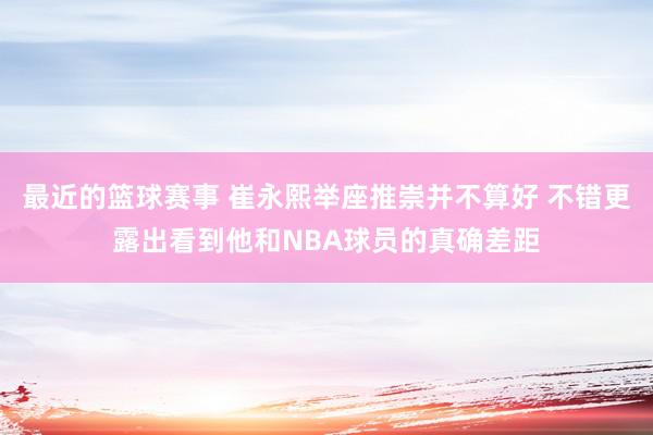 最近的篮球赛事 崔永熙举座推崇并不算好 不错更露出看到他和NBA球员的真确差距