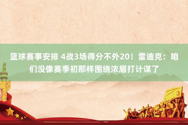 篮球赛事安排 4战3场得分不外20！雷迪克：咱们没像赛季初那样围绕浓眉打计谋了