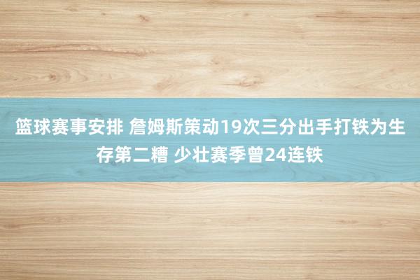 篮球赛事安排 詹姆斯策动19次三分出手打铁为生存第二糟 少壮赛季曾24连铁