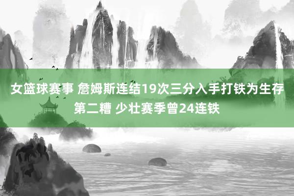 女篮球赛事 詹姆斯连结19次三分入手打铁为生存第二糟 少壮赛季曾24连铁