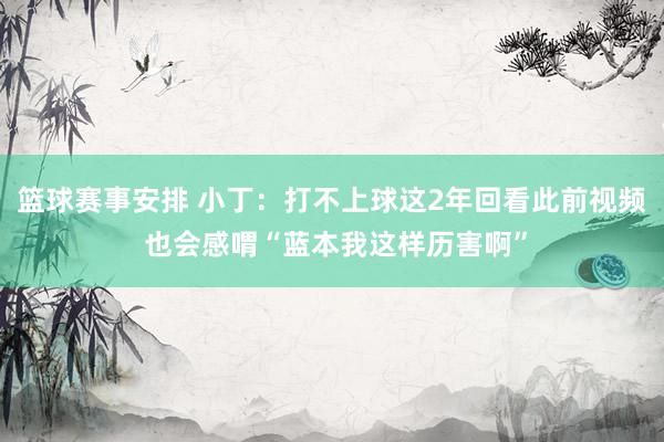 篮球赛事安排 小丁：打不上球这2年回看此前视频 也会感喟“蓝本我这样历害啊”