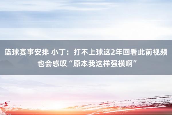 篮球赛事安排 小丁：打不上球这2年回看此前视频 也会感叹“原本我这样强横啊”