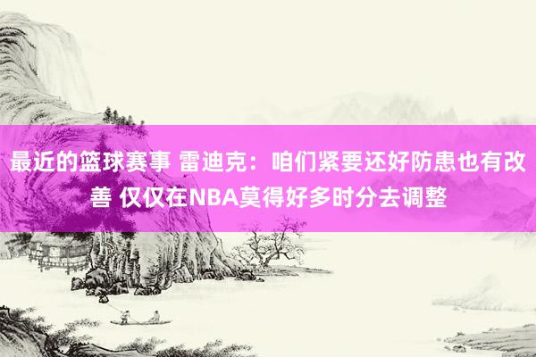 最近的篮球赛事 雷迪克：咱们紧要还好防患也有改善 仅仅在NBA莫得好多时分去调整