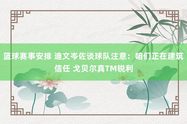 篮球赛事安排 迪文岑佐谈球队注意：咱们正在建筑信任 戈贝尔真TM锐利