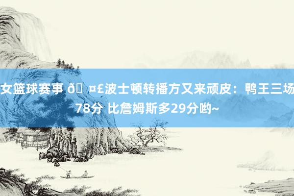 女篮球赛事 🤣波士顿转播方又来顽皮：鸭王三场78分 比詹姆斯多29分哟~