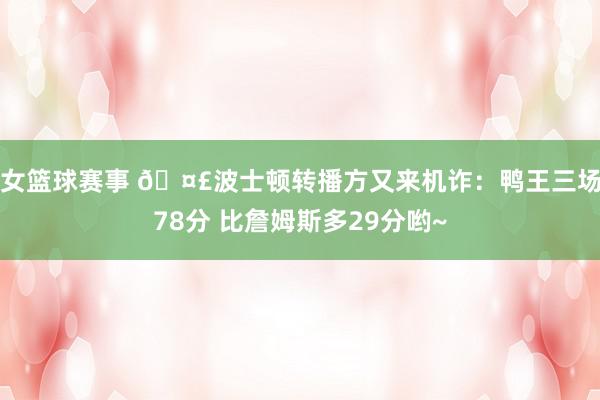 女篮球赛事 🤣波士顿转播方又来机诈：鸭王三场78分 比詹姆斯多29分哟~