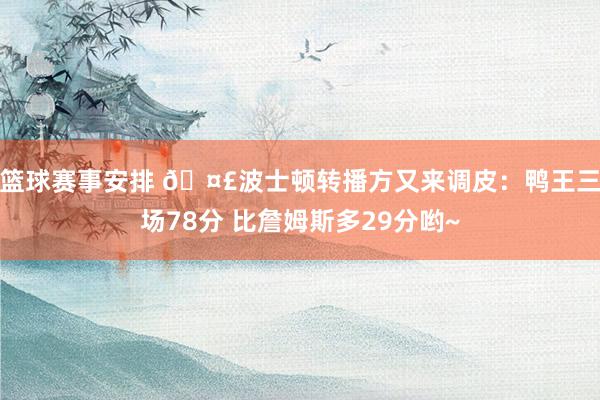 篮球赛事安排 🤣波士顿转播方又来调皮：鸭王三场78分 比詹姆斯多29分哟~