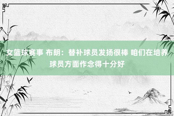 女篮球赛事 布朗：替补球员发扬很棒 咱们在培养球员方面作念得十分好