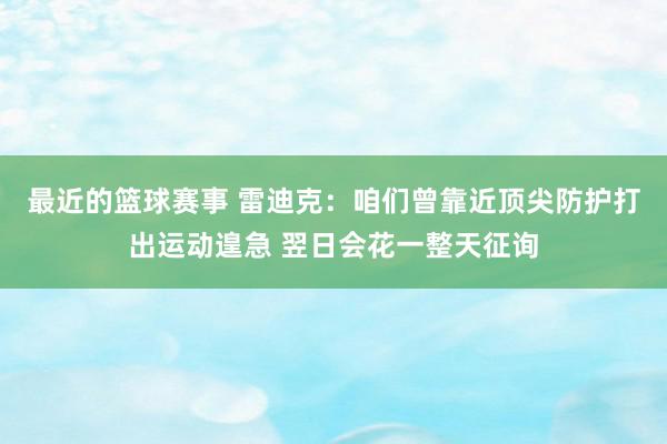 最近的篮球赛事 雷迪克：咱们曾靠近顶尖防护打出运动遑急 翌日会花一整天征询