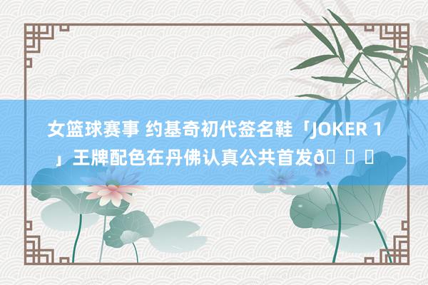 女篮球赛事 约基奇初代签名鞋「JOKER 1」王牌配色在丹佛认真公共首发🎉