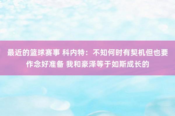 最近的篮球赛事 科内特：不知何时有契机但也要作念好准备 我和豪泽等于如斯成长的