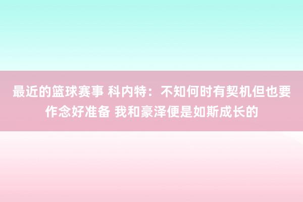 最近的篮球赛事 科内特：不知何时有契机但也要作念好准备 我和豪泽便是如斯成长的