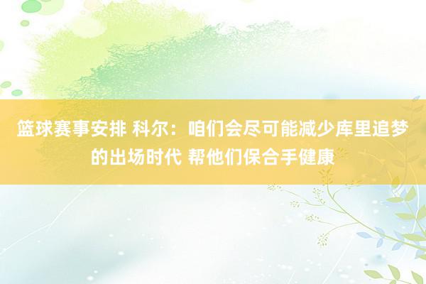 篮球赛事安排 科尔：咱们会尽可能减少库里追梦的出场时代 帮他们保合手健康